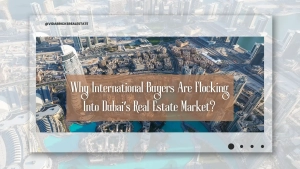 Why International Buyers Are Flocking Into Dubai’s Real Estate Market?